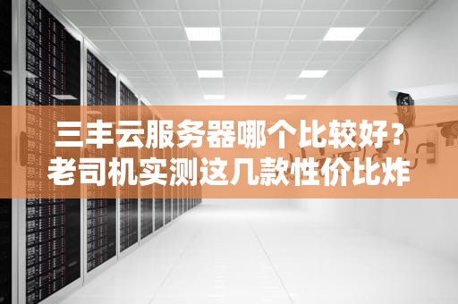 三丰云服务器哪个比较好？老司机实测这几款性价比炸裂！