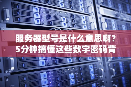 服务器型号是什么意思啊？5分钟搞懂这些数字密码背后的秘密！