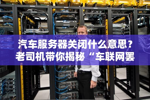 汽车服务器关闭什么意思？老司机带你揭秘“车联网罢工”那些事儿！