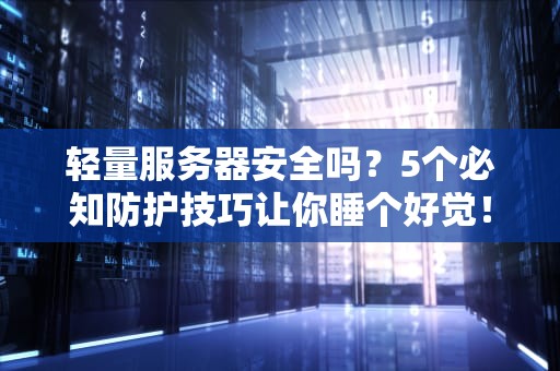 轻量服务器安全吗？5个必知防护技巧让你睡个好觉！