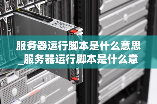 服务器运行脚本是什么意思_服务器运行脚本是什么意思啊_服务器运行脚本的深度解析