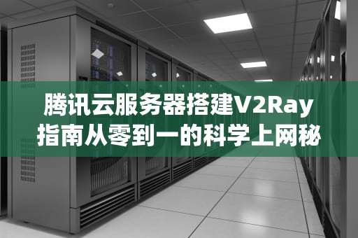 腾讯云服务器搭建V2Ray指南从零到一的科学上网秘籍（附避坑大全）