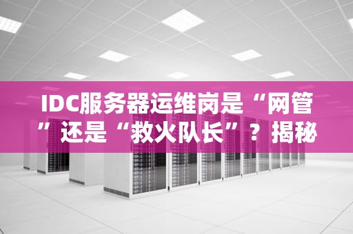 IDC服务器运维岗是“网管”还是“救火队长”？揭秘这份高薪背后的硬核日常！