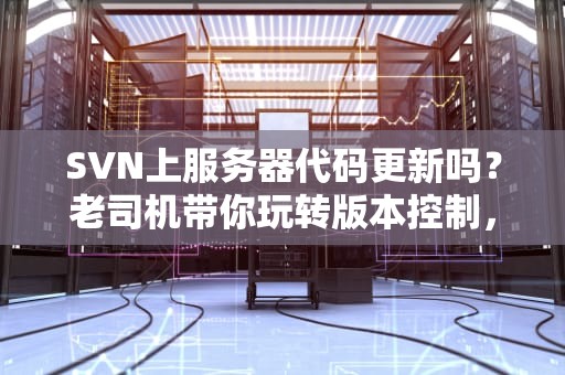 SVN上服务器代码更新吗？老司机带你玩转版本控制，告别“代码火葬场”！