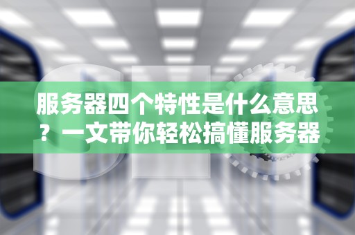 服务器四个特性是什么意思？一文带你轻松搞懂服务器的“四大金刚”