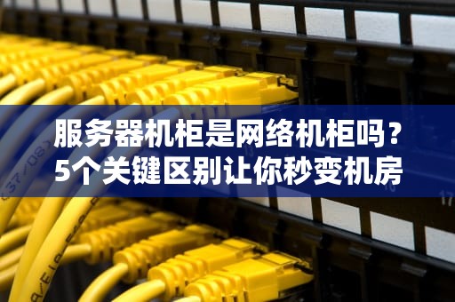 服务器机柜是网络机柜吗？5个关键区别让你秒变机房老司机！
