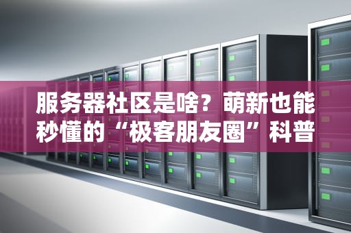服务器社区是啥？萌新也能秒懂的“极客朋友圈”科普！