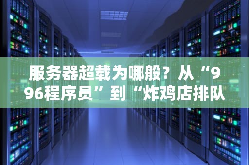 服务器超载为哪般？从“996程序员”到“炸鸡店排队”的硬核科普！