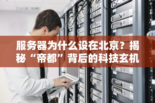 服务器为什么设在北京？揭秘“帝都”背后的科技玄机！
