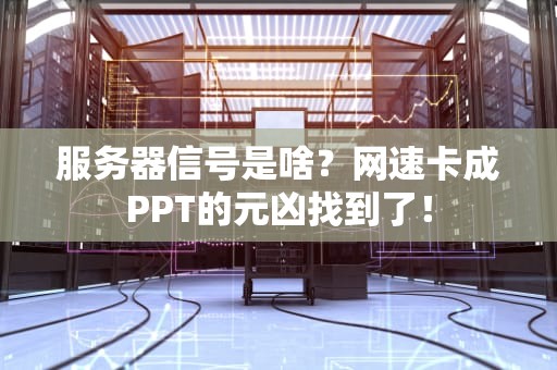 服务器信号是啥？网速卡成PPT的元凶找到了！