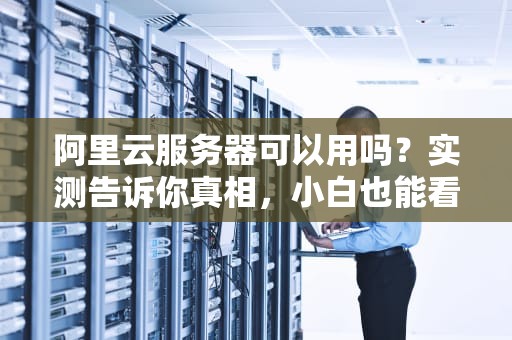 阿里云服务器可以用吗？实测告诉你真相，小白也能看懂！