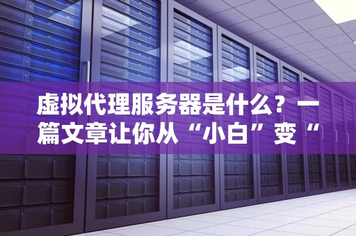 虚拟代理服务器是什么？一篇文章让你从“小白”变“大神”！