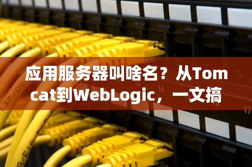 应用服务器叫啥名？从Tomcat到WebLogic，一文搞懂这些幕后英雄！
