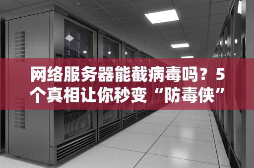 网络服务器能截病毒吗？5个真相让你秒变“防毒侠”