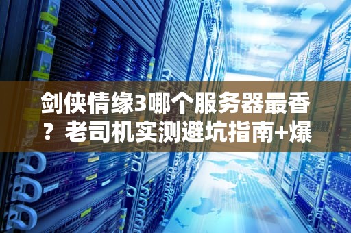 剑侠情缘3哪个服务器最香？老司机实测避坑指南+爆肝推荐！