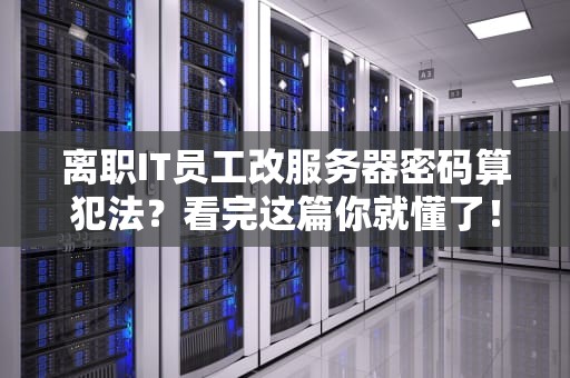 离职IT员工改服务器密码算犯法？看完这篇你就懂了！