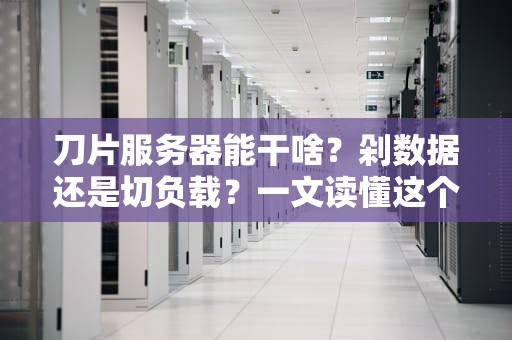 刀片服务器能干啥？剁数据还是切负载？一文读懂这个服务器界的瑞士军刀！