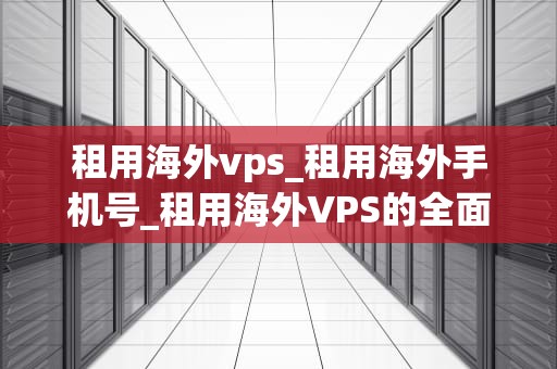 租用海外vps_租用海外手机号_租用海外VPS的全面指南