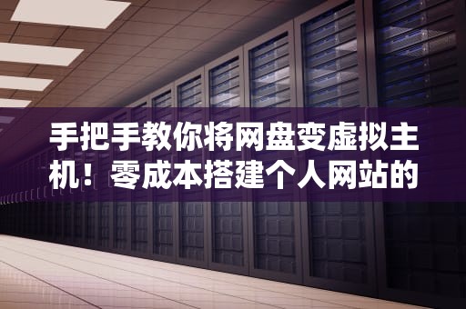 手把手教你将网盘变虚拟主机！零成本搭建个人网站的神操作