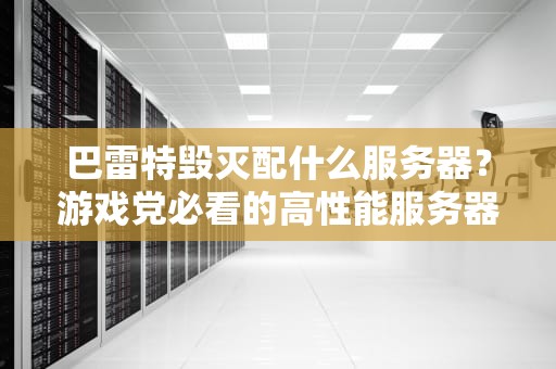 巴雷特毁灭配什么服务器？游戏党必看的高性能服务器搭配指南！