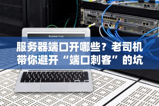 服务器端口开哪些？老司机带你避开“端口刺客”的坑！