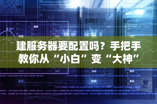建服务器要配置吗？手把手教你从“小白”变“大神”！（附避坑指南）