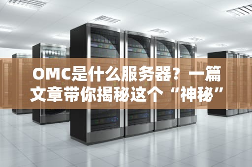 OMC是什么服务器？一篇文章带你揭秘这个“神秘”的硬件大佬！