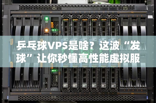 乒乓球VPS是啥？这波“发球”让你秒懂高性能虚拟服务器！