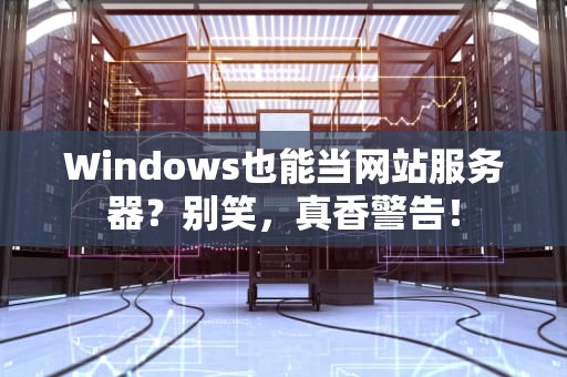 Windows也能当网站服务器？别笑，真香警告！