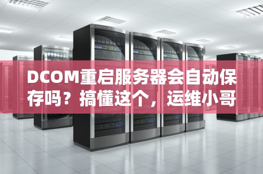 DCOM重启服务器会自动保存吗？搞懂这个，运维小哥不再头秃！