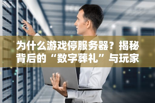 为什么游戏停服务器？揭秘背后的“数字葬礼”与玩家血泪史