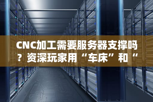 CNC加工需要服务器支撑吗？资深玩家用“车床”和“电脑”给你讲明白！