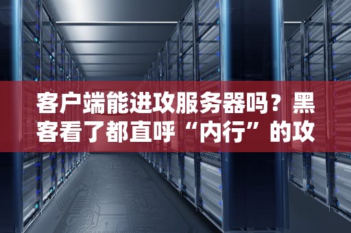 客户端能进攻服务器吗？黑客看了都直呼“内行”的攻防大揭秘！