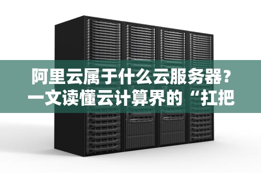 阿里云属于什么云服务器？一文读懂云计算界的“扛把子”