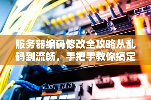 服务器编码修改全攻略从乱码到流畅，手把手教你搞定！