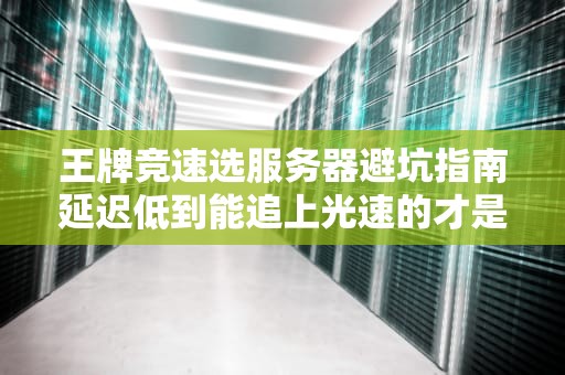 王牌竞速选服务器避坑指南延迟低到能追上光速的才是真王牌！