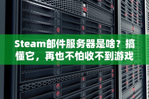 Steam邮件服务器是啥？搞懂它，再也不怕收不到游戏验证码！