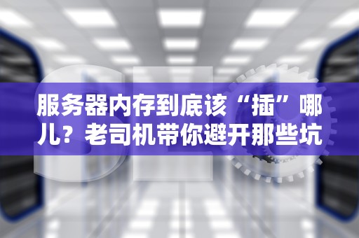 服务器内存到底该“插”哪儿？老司机带你避开那些坑！