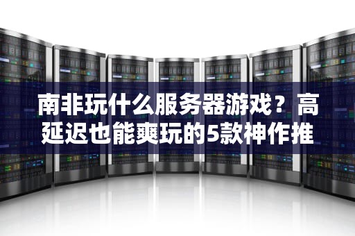 南非玩什么服务器游戏？高延迟也能爽玩的5款神作推荐！