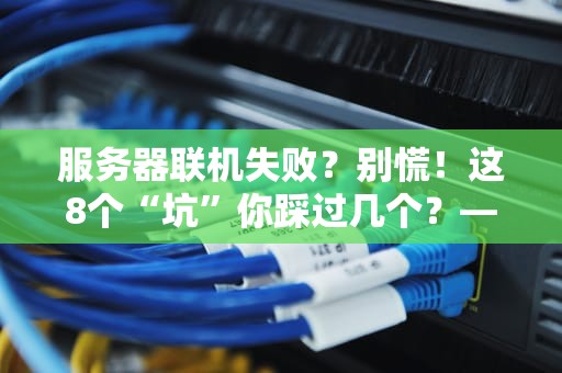 服务器联机失败？别慌！这8个“坑”你踩过几个？——从硬件到玄学的终极排障指南