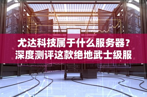 尤达科技属于什么服务器？深度测评这款绝地武士级服务器！