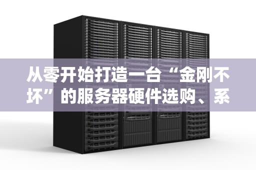 从零开始打造一台“金刚不坏”的服务器硬件选购、系统配置与避坑指南