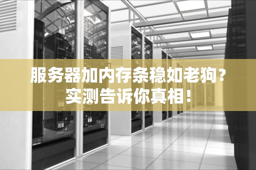 服务器加内存条稳如老狗？实测告诉你真相！