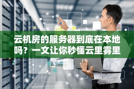 云机房的服务器到底在本地吗？一文让你秒懂云里雾里的真相！