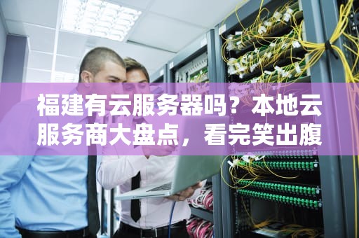 福建有云服务器吗？本地云服务商大盘点，看完笑出腹肌！