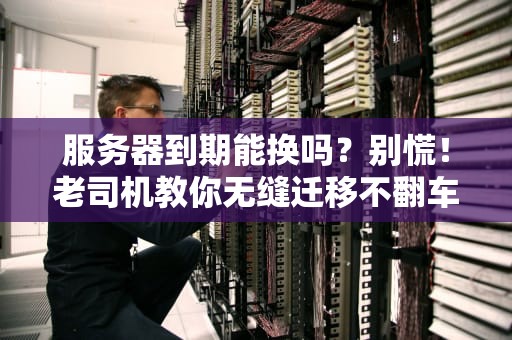 服务器到期能换吗？别慌！老司机教你无缝迁移不翻车