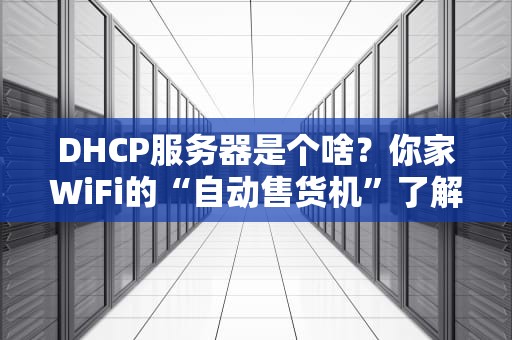 DHCP服务器是个啥？你家WiFi的“自动售货机”了解一下！