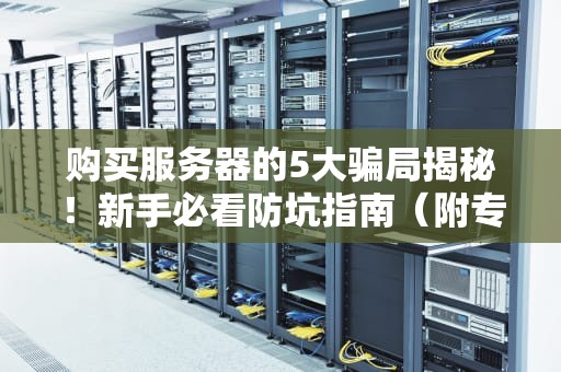 购买服务器的5大骗局揭秘！新手必看防坑指南（附专业避雷技巧）