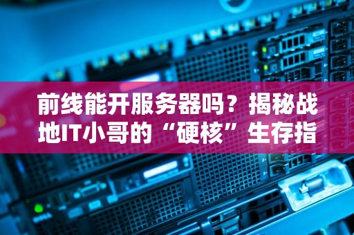 前线能开服务器吗？揭秘战地IT小哥的“硬核”生存指南！