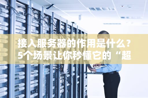 接入服务器的作用是什么？5个场景让你秒懂它的“超能力”！
